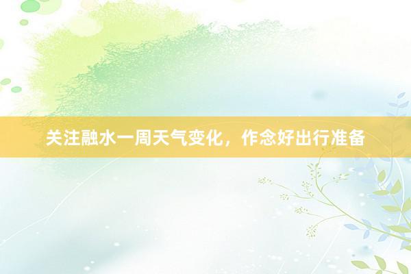 关注融水一周天气变化，作念好出行准备
