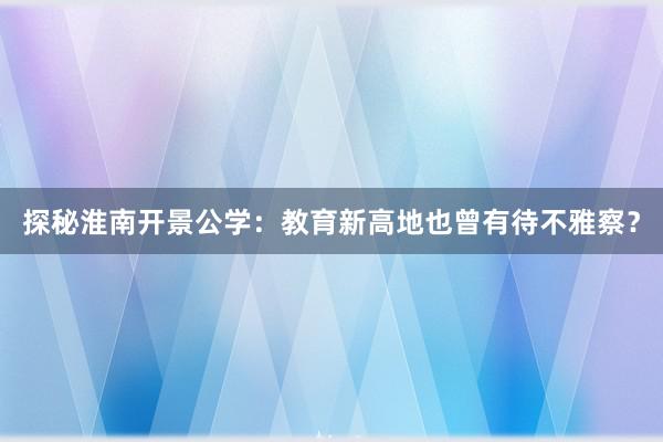 探秘淮南开景公学：教育新高地也曾有待不雅察？