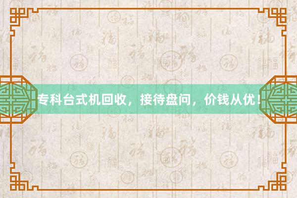 专科台式机回收，接待盘问，价钱从优！