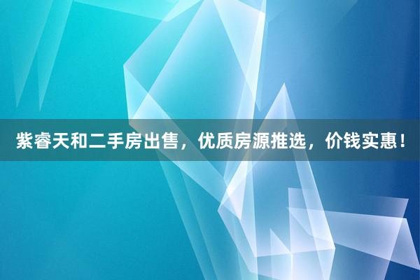 紫睿天和二手房出售，优质房源推选，价钱实惠！