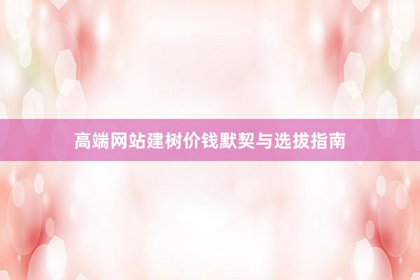 高端网站建树价钱默契与选拔指南