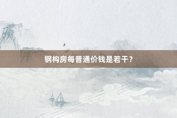 钢构房每普通价钱是若干？