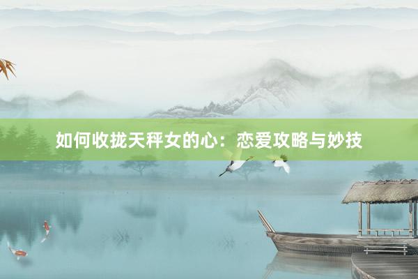 如何收拢天秤女的心：恋爱攻略与妙技